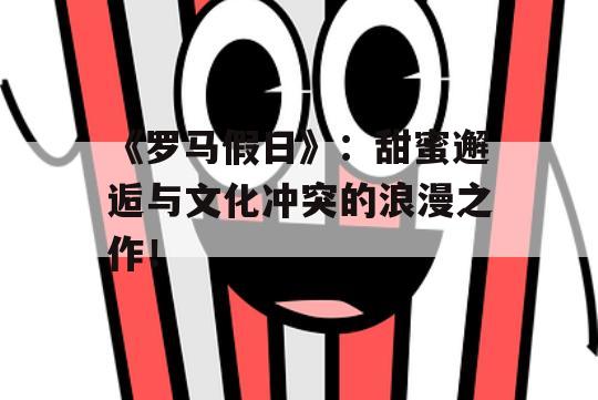 《罗马假日》：甜蜜邂逅与文化冲突的浪漫之作！