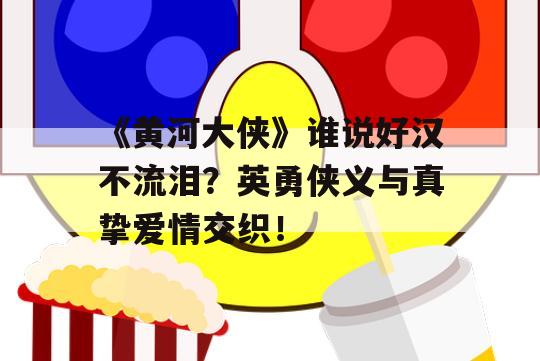 《黄河大侠》谁说好汉不流泪？英勇侠义与真挚爱情交织！