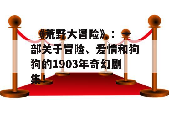  《荒野大冒险》：一部关于冒险、爱情和狗狗的1903年奇幻剧集！