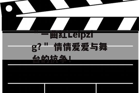 ＂一曲红Leipzig?＂ 情情爱爱与舞台的抗争！